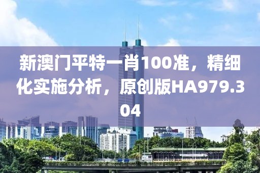 新澳门平特一肖100准，精细化实施分析，原创版HA979.304