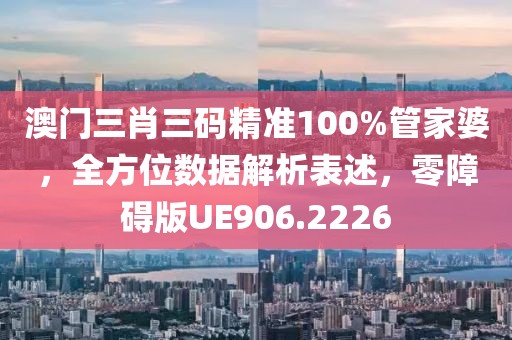 澳门三肖三码精准100%管家婆，全方位数据解析表述，零障碍版UE906.2226