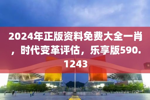 2024年正版资料免费大全一肖，时代变革评估，乐享版590.1243