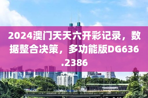2024澳门天天六开彩记录，数据整合决策，多功能版DG636.2386