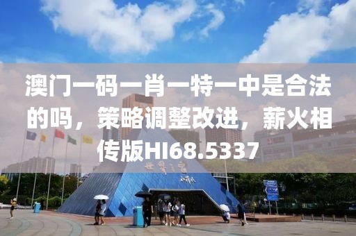 澳门一码一肖一特一中是合法的吗，策略调整改进，薪火相传版HI68.5337