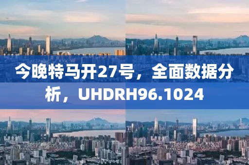 今晚特马开27号，全面数据分析，UHDRH96.1024