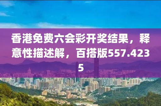 香港免费六会彩开奖结果，释意性描述解，百搭版557.4235