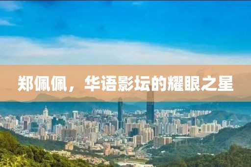 郑佩佩，华语影坛的耀眼之星
