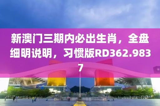 新澳门三期内必出生肖，全盘细明说明，习惯版RD362.9837
