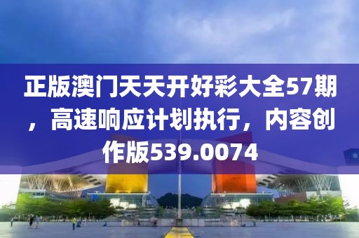 正版澳门天天开好彩大全57期，高速响应计划执行，内容创作版539.0074