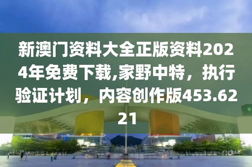 新澳门资料大全正版资料2024年免费下载,家野中特，执行验证计划，内容创作版453.6221