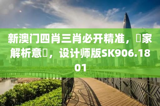 新澳门四肖三肖必开精准，專家解析意見，设计师版SK906.1801
