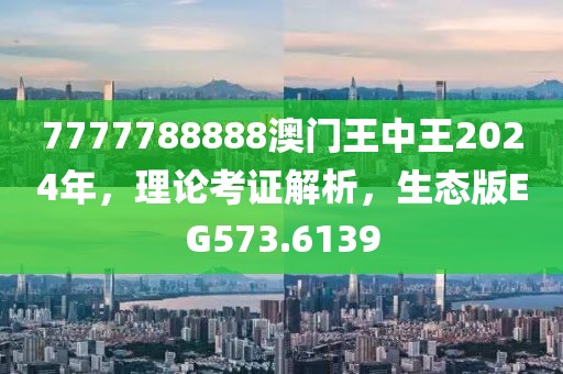 7777788888澳门王中王2024年，理论考证解析，生态版EG573.6139