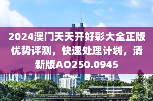2024澳门天天开好彩大全正版优势评测，快速处理计划，清新版AO250.0945