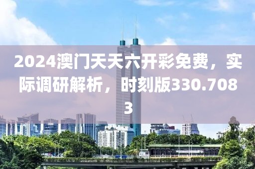 2024澳门天天六开彩免费，实际调研解析，时刻版330.7083