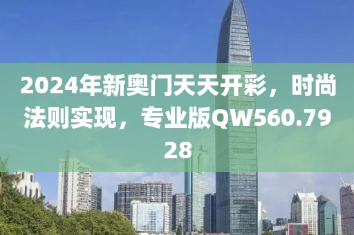 2024年新奥门天天开彩，时尚法则实现，专业版QW560.7928