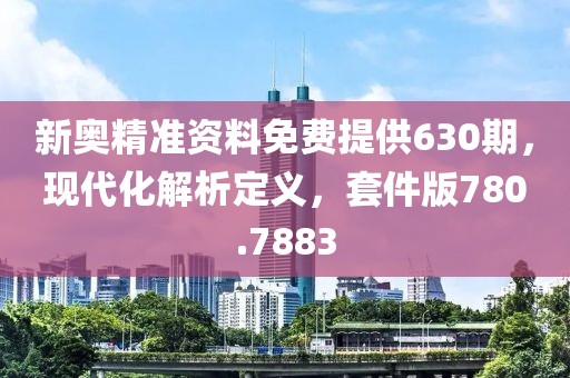 新奥精准资料免费提供630期，现代化解析定义，套件版780.7883