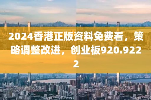 2024香港正版资料免费看，策略调整改进，创业板920.9222