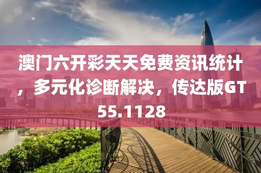 澳门六开彩天天免费资讯统计，多元化诊断解决，传达版GT55.1128
