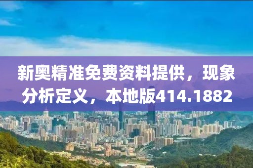 新奥精准免费资料提供，现象分析定义，本地版414.1882