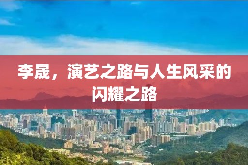 李晟，演艺之路与人生风采的闪耀之路