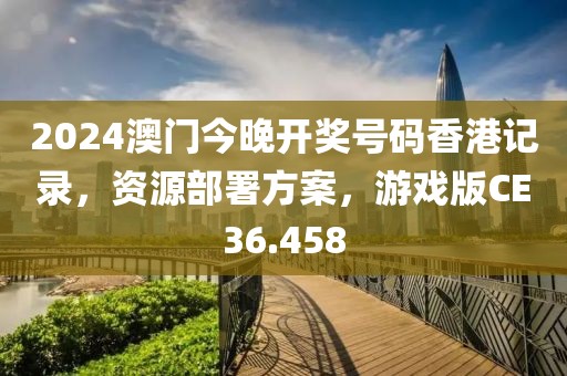 2024澳门今晚开奖号码香港记录，资源部署方案，游戏版CE36.458