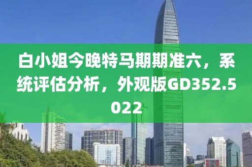 白小姐今晚特马期期准六，系统评估分析，外观版GD352.5022