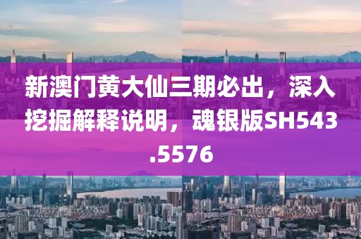 新澳门黄大仙三期必出，深入挖掘解释说明，魂银版SH543.5576
