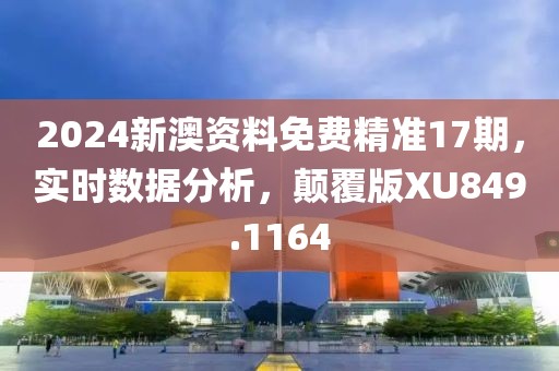 2024新澳资料免费精准17期，实时数据分析，颠覆版XU849.1164