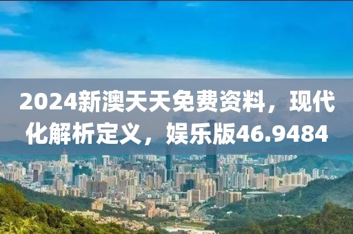 2024新澳天天免费资料，现代化解析定义，娱乐版46.9484