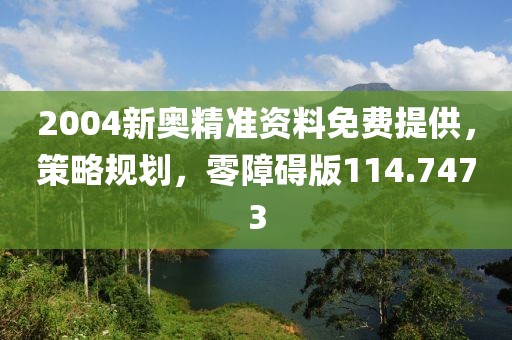 2004新奥精准资料免费提供，策略规划，零障碍版114.7473