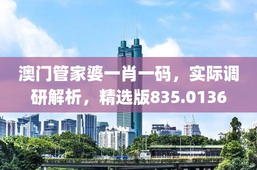 澳门管家婆一肖一码，实际调研解析，精选版835.0136