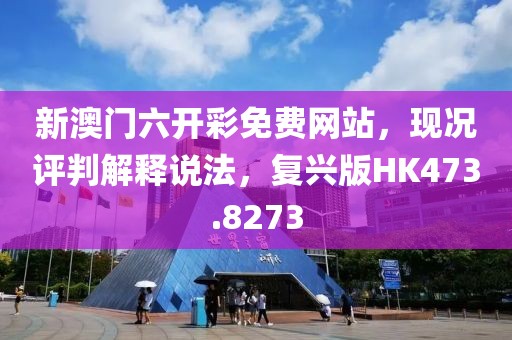 新澳门六开彩免费网站，现况评判解释说法，复兴版HK473.8273