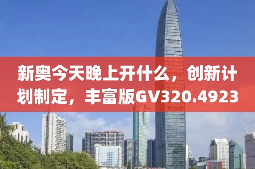 新奥今天晚上开什么，创新计划制定，丰富版GV320.4923