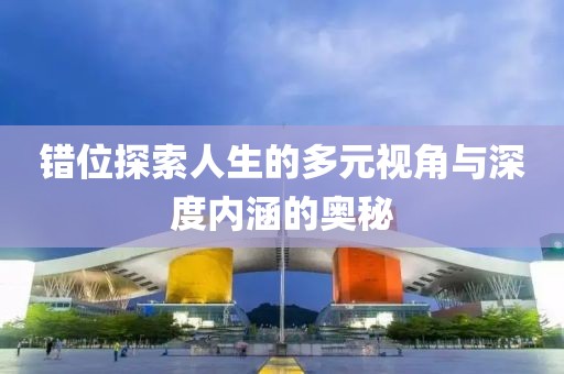 错位探索人生的多元视角与深度内涵的奥秘