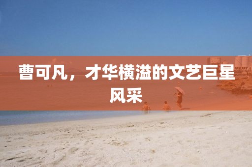 曹可凡，才华横溢的文艺巨星风采