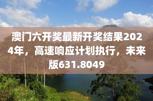 澳门六开奖最新开奖结果2024年，高速响应计划执行，未来版631.8049