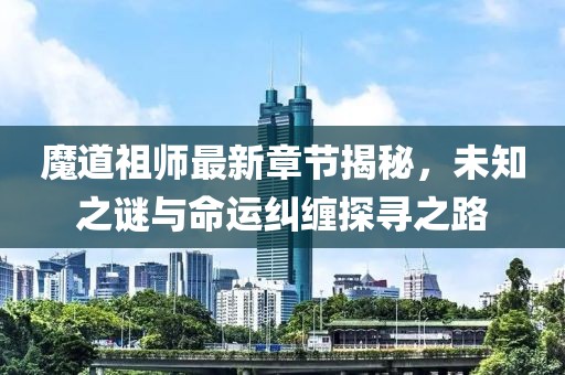 魔道祖师最新章节揭秘，未知之谜与命运纠缠探寻之路