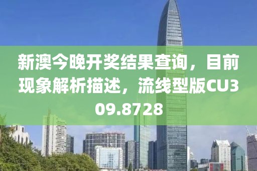 新澳今晚开奖结果查询，目前现象解析描述，流线型版CU309.8728