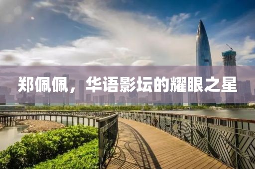 郑佩佩，华语影坛的耀眼之星