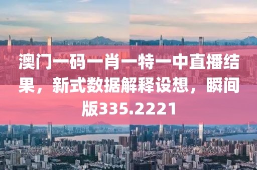 澳门一码一肖一特一中直播结果，新式数据解释设想，瞬间版335.2221