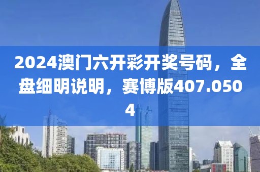 2024澳门六开彩开奖号码，全盘细明说明，赛博版407.0504