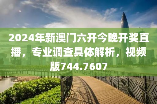 2024年新澳门六开今晚开奖直播，专业调查具体解析，视频版744.7607