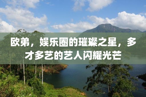 欧弟，娱乐圈的璀璨之星，多才多艺的艺人闪耀光芒