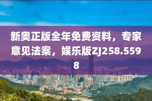 新奥正版全年免费资料，专家意见法案，娱乐版ZJ258.5598