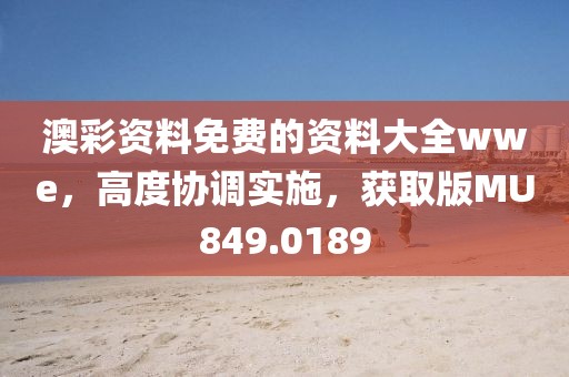 澳彩资料免费的资料大全wwe，高度协调实施，获取版MU849.0189