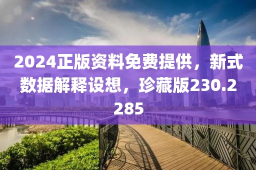 2024正版资料免费提供，新式数据解释设想，珍藏版230.2285