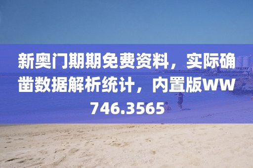 新奥门期期免费资料，实际确凿数据解析统计，内置版WW746.3565