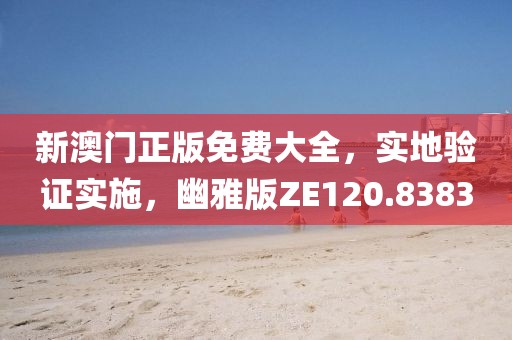 新澳门正版免费大全，实地验证实施，幽雅版ZE120.8383