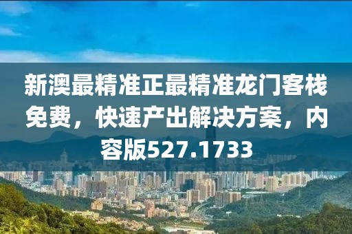 新澳最精准正最精准龙门客栈免费，快速产出解决方案，内容版527.1733
