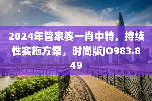 2024年管家婆一肖中特，持续性实施方案，时尚版JO983.849