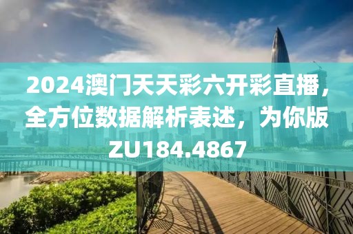 2024澳门天天彩六开彩直播，全方位数据解析表述，为你版ZU184.4867