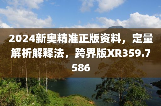 2024新奥精准正版资料，定量解析解释法，跨界版XR359.7586