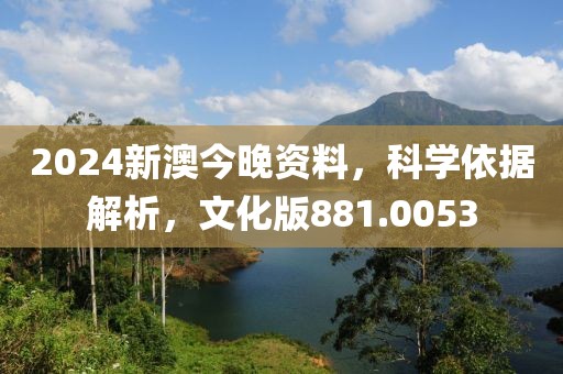 2024新澳今晚资料，科学依据解析，文化版881.0053